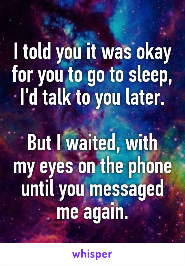 I told you it was okay for you to go to sleep, I'd talk to you later.

But I waited, with my eyes on the phone until you messaged me again.