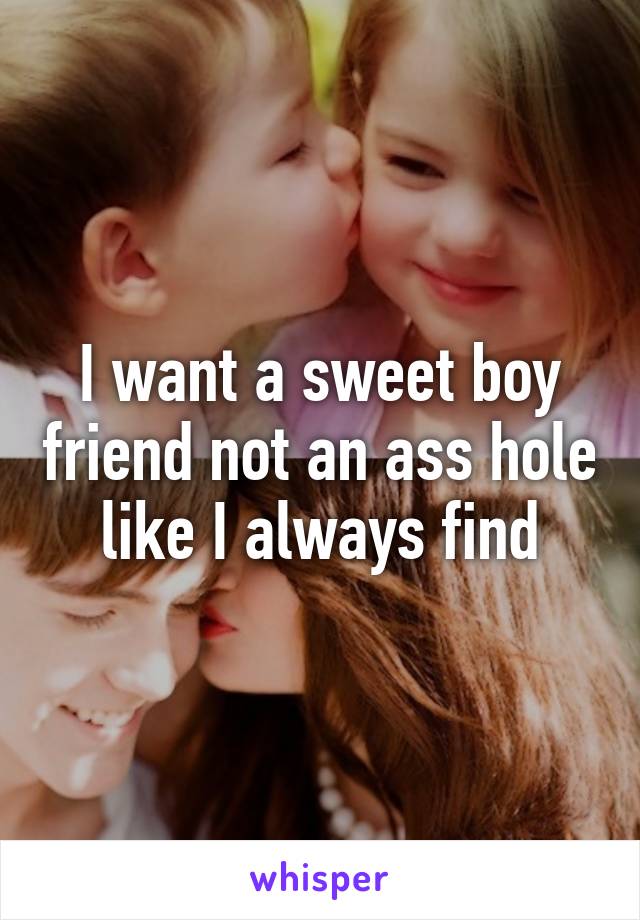 I want a sweet boy friend not an ass hole like I always find