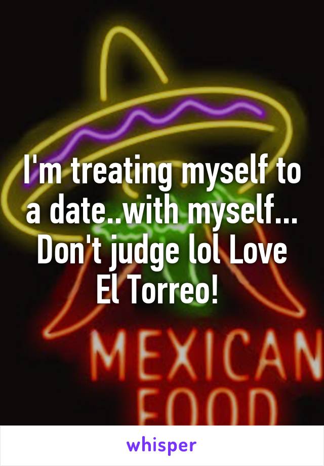 I'm treating myself to a date..with myself... Don't judge lol Love El Torreo! 