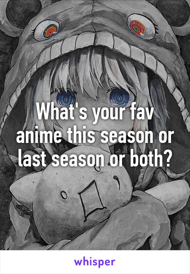 What's your fav anime this season or last season or both?