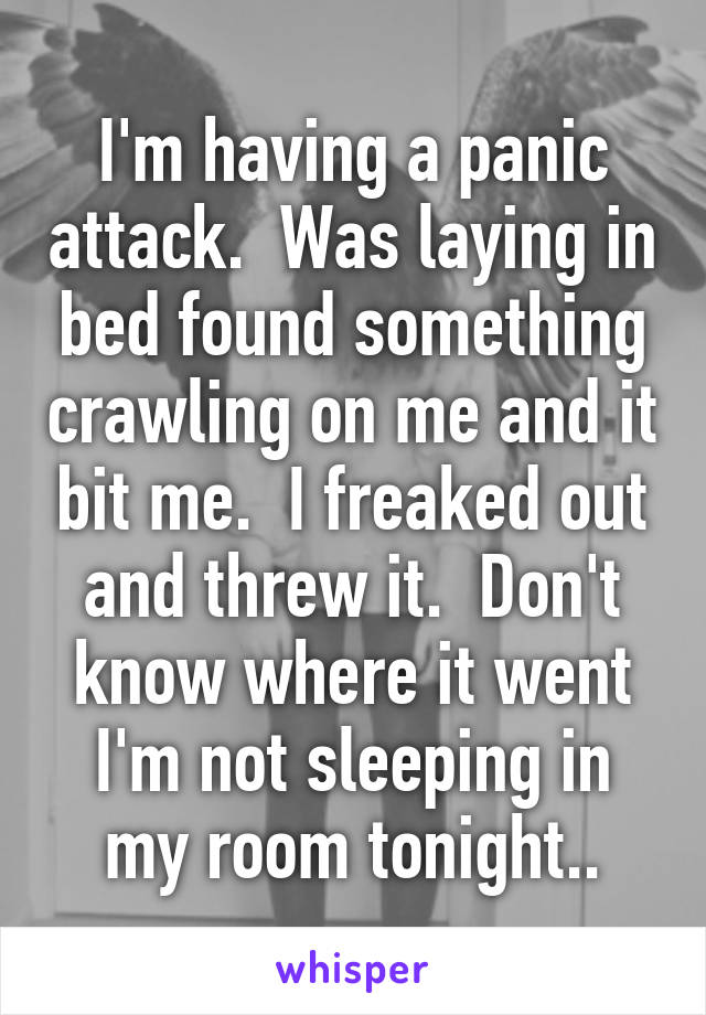 I'm having a panic attack.  Was laying in bed found something crawling on me and it bit me.  I freaked out and threw it.  Don't know where it went I'm not sleeping in my room tonight..