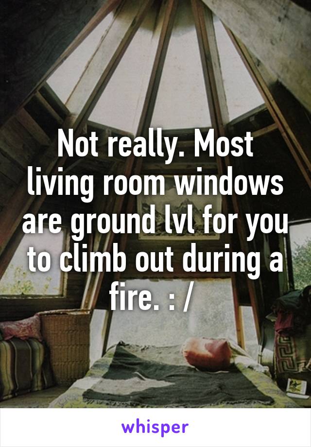 Not really. Most living room windows are ground lvl for you to climb out during a fire. : / 