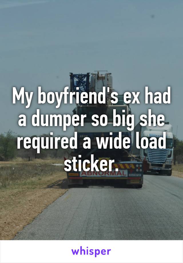 My boyfriend's ex had a dumper so big she required a wide load sticker.