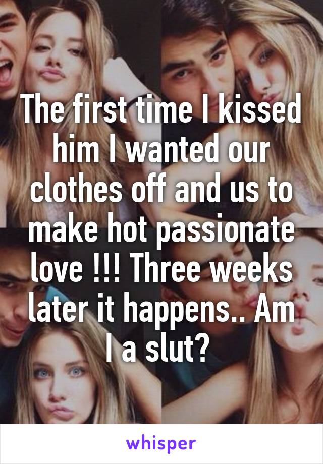 The first time I kissed him I wanted our clothes off and us to make hot passionate love !!! Three weeks later it happens.. Am I a slut? 