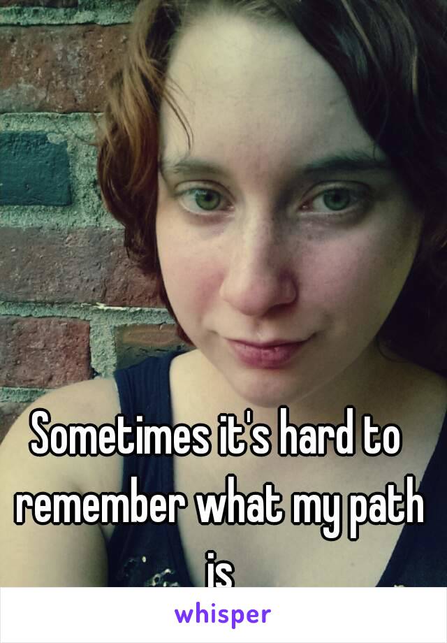 Sometimes it's hard to remember what my path is