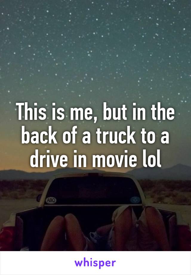 This is me, but in the back of a truck to a drive in movie lol