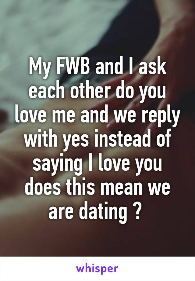 My FWB and I ask each other do you love me and we reply with yes instead of saying I love you does this mean we are dating ? 