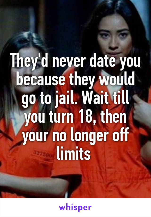 They'd never date you because they would go to jail. Wait till you turn 18, then your no longer off limits 