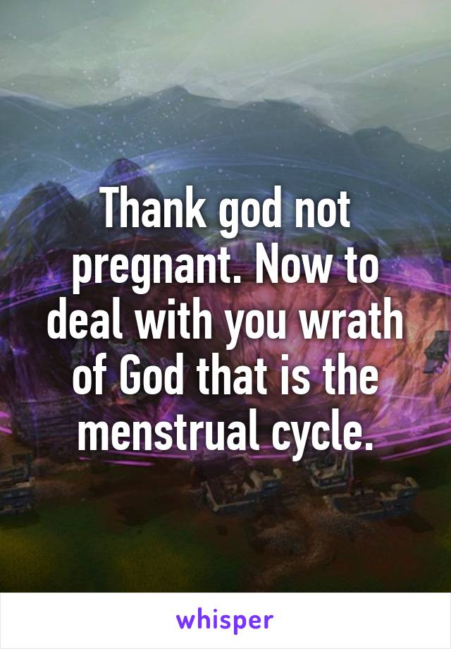 Thank god not pregnant. Now to deal with you wrath of God that is the menstrual cycle.