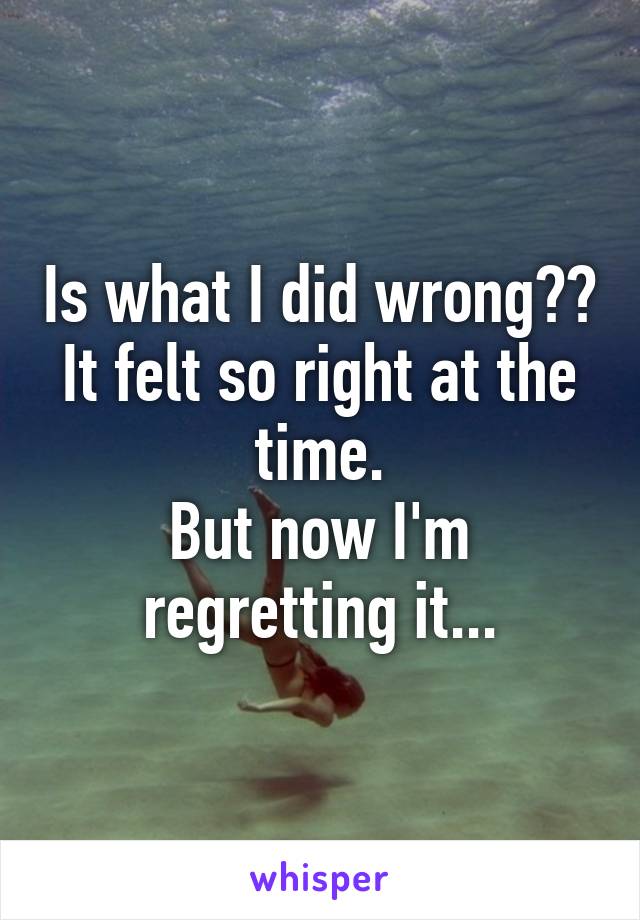 Is what I did wrong??
It felt so right at the time.
But now I'm regretting it...