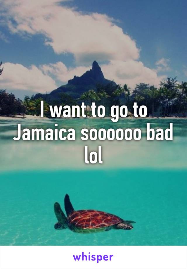 I want to go to Jamaica soooooo bad lol