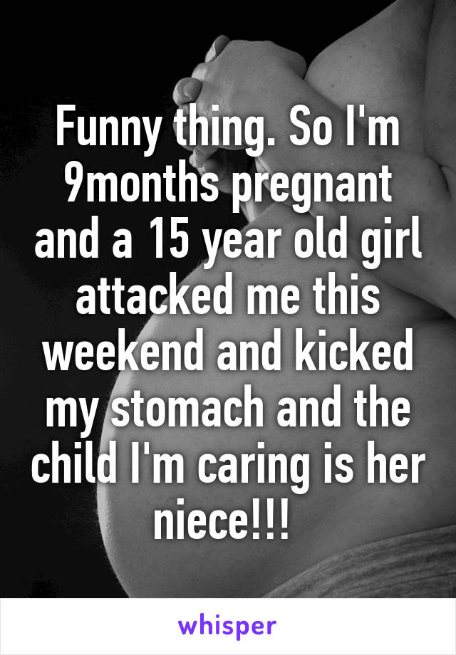 Funny thing. So I'm 9months pregnant and a 15 year old girl attacked me this weekend and kicked my stomach and the child I'm caring is her niece!!! 