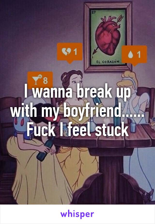 I wanna break up with my boyfriend...... Fuck I feel stuck