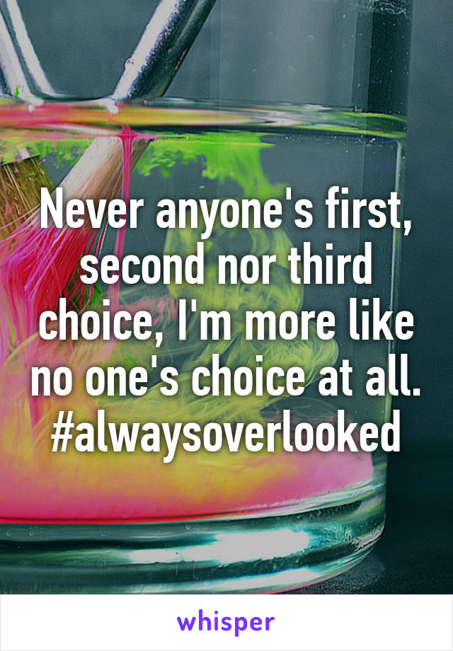 Never anyone's first, second nor third choice, I'm more like no one's choice at all. #alwaysoverlooked