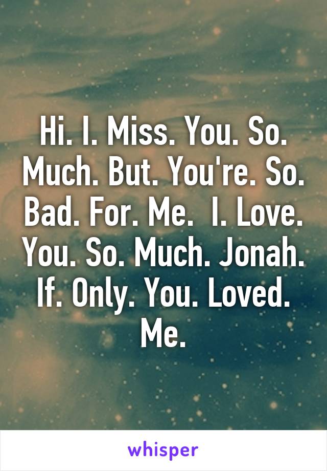 Hi. I. Miss. You. So. Much. But. You're. So. Bad. For. Me.  I. Love. You. So. Much. Jonah. If. Only. You. Loved. Me.