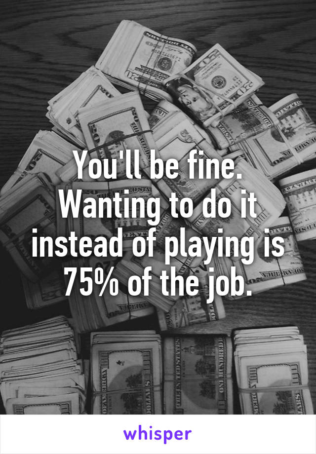 You'll be fine. Wanting to do it instead of playing is 75% of the job.