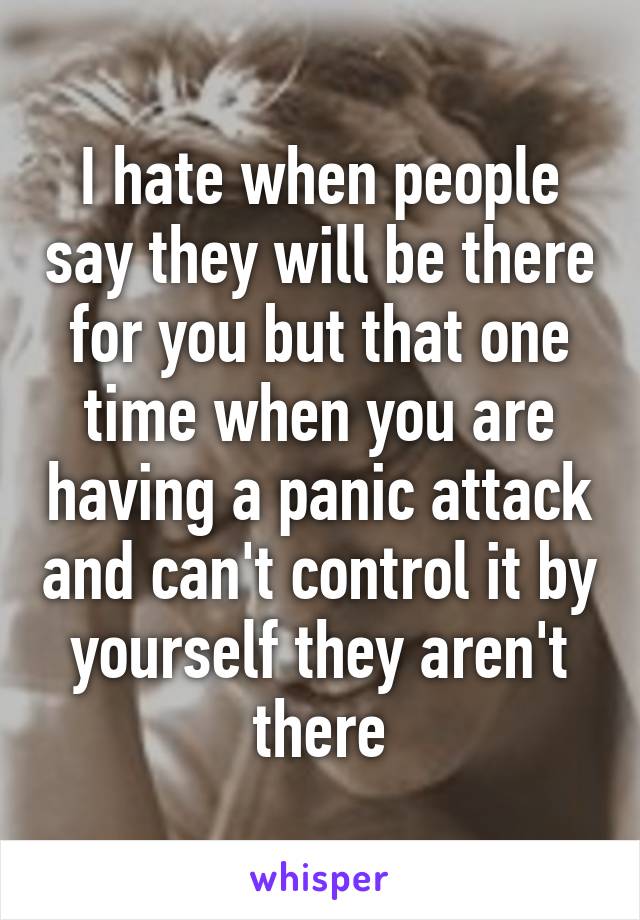 I hate when people say they will be there for you but that one time when you are having a panic attack and can't control it by yourself they aren't there