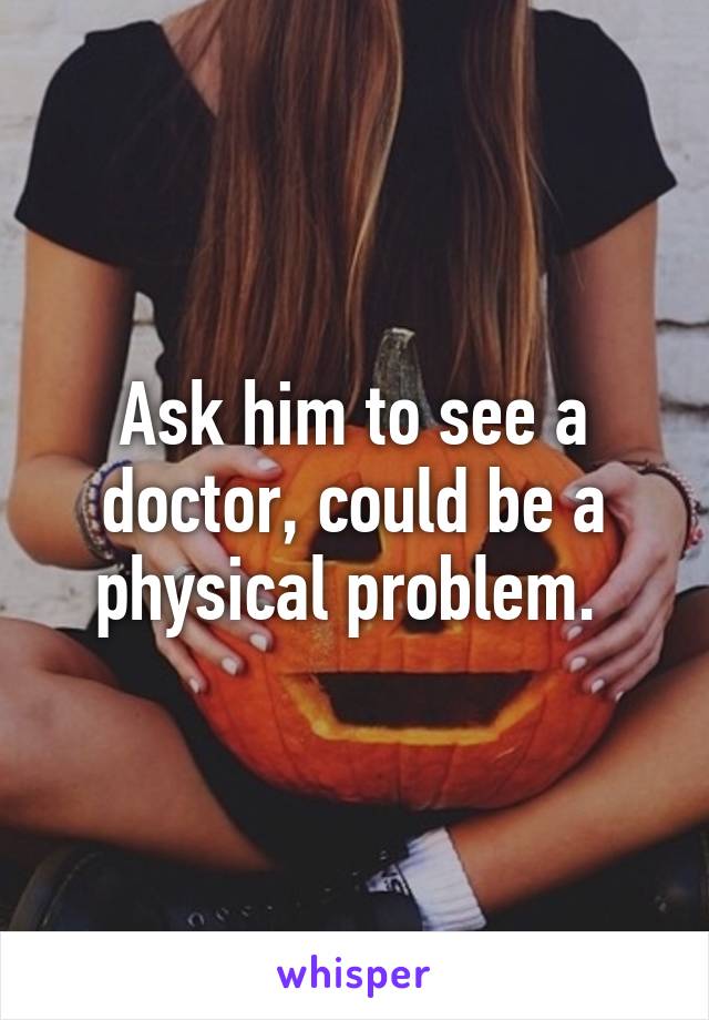 Ask him to see a doctor, could be a physical problem. 