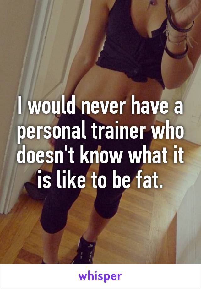 I would never have a personal trainer who doesn't know what it is like to be fat.