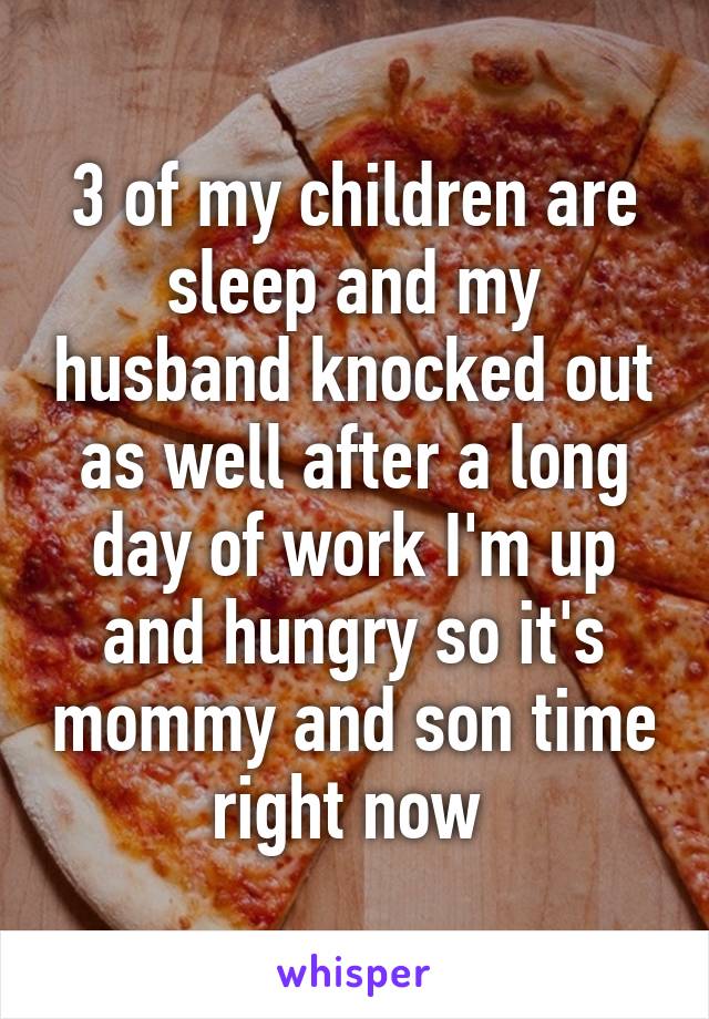 3 of my children are sleep and my husband knocked out as well after a long day of work I'm up and hungry so it's mommy and son time right now 