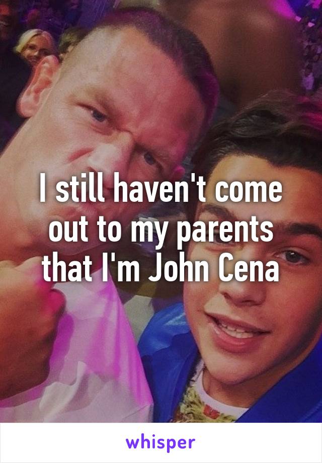 I still haven't come out to my parents that I'm John Cena