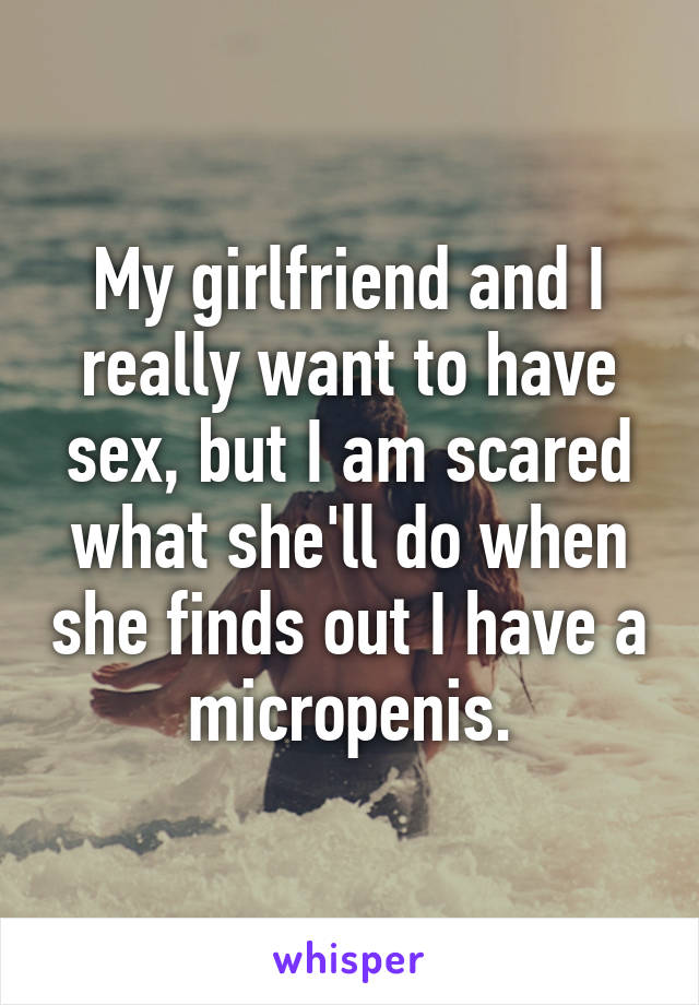 My girlfriend and I really want to have sex, but I am scared what she'll do when she finds out I have a micropenis.