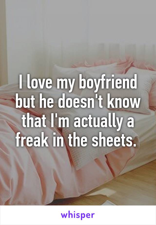 I love my boyfriend but he doesn't know that I'm actually a freak in the sheets. 