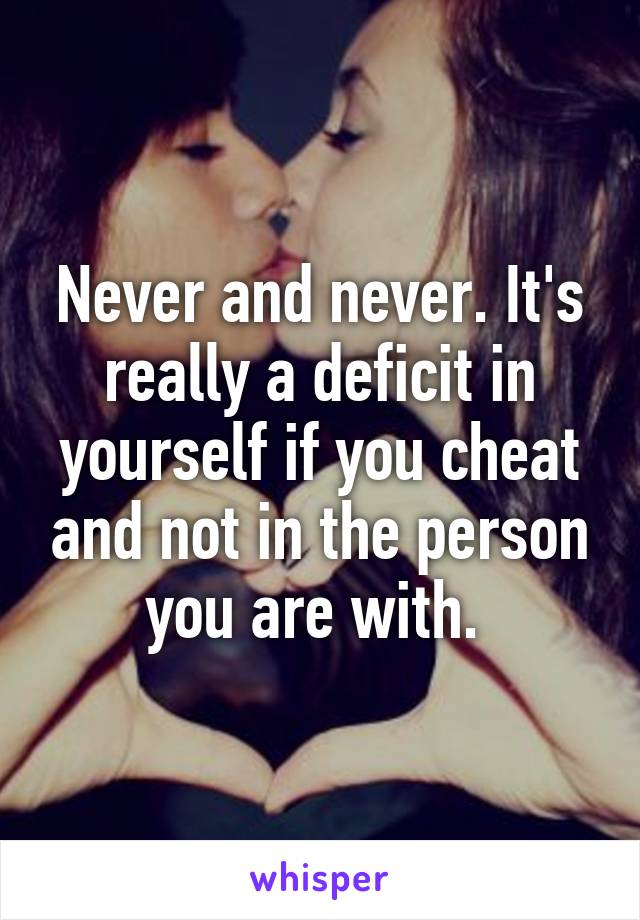 Never and never. It's really a deficit in yourself if you cheat and not in the person you are with. 