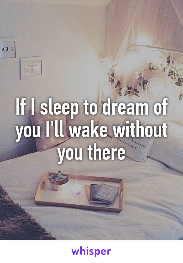 If I sleep to dream of you I'll wake without you there