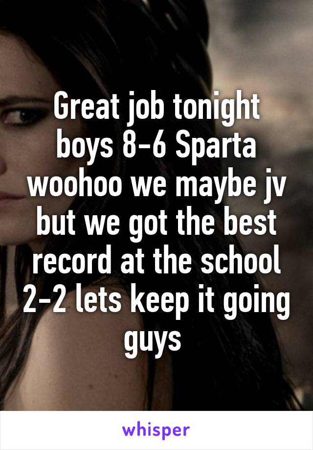 Great job tonight boys 8-6 Sparta woohoo we maybe jv but we got the best record at the school 2-2 lets keep it going guys 