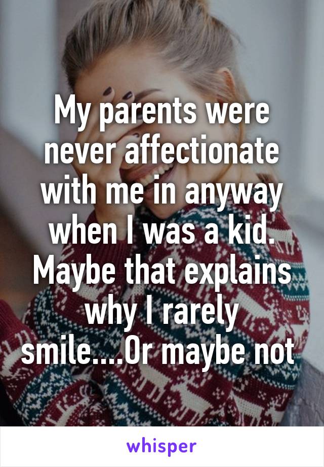 My parents were never affectionate with me in anyway when I was a kid. Maybe that explains why I rarely smile....Or maybe not 