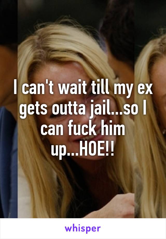 I can't wait till my ex gets outta jail...so I can fuck him up...HOE!!