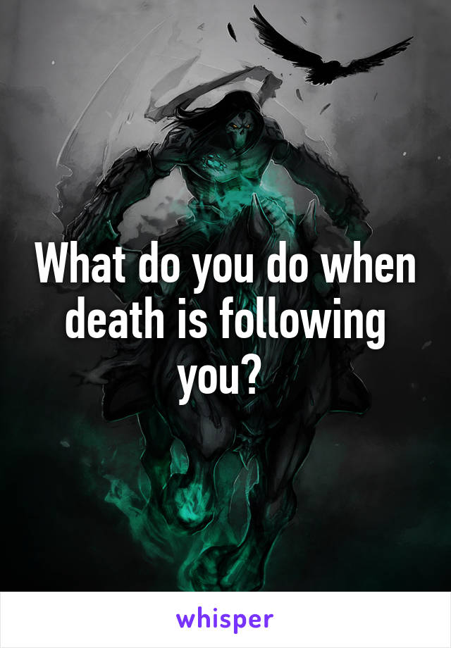 What do you do when death is following you? 