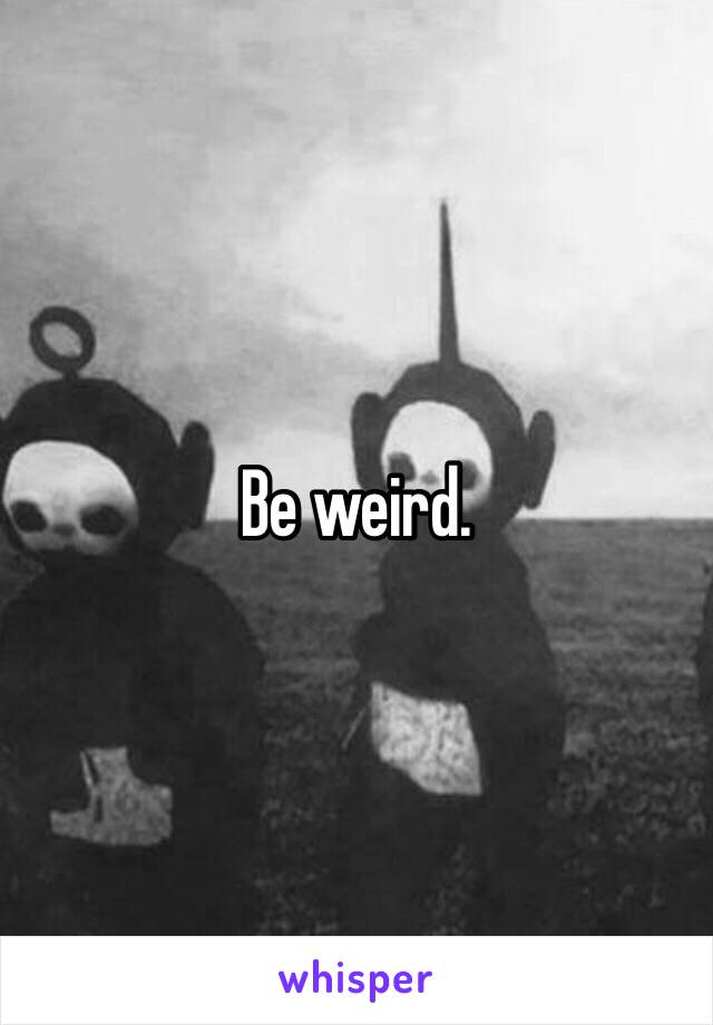 Be weird. 