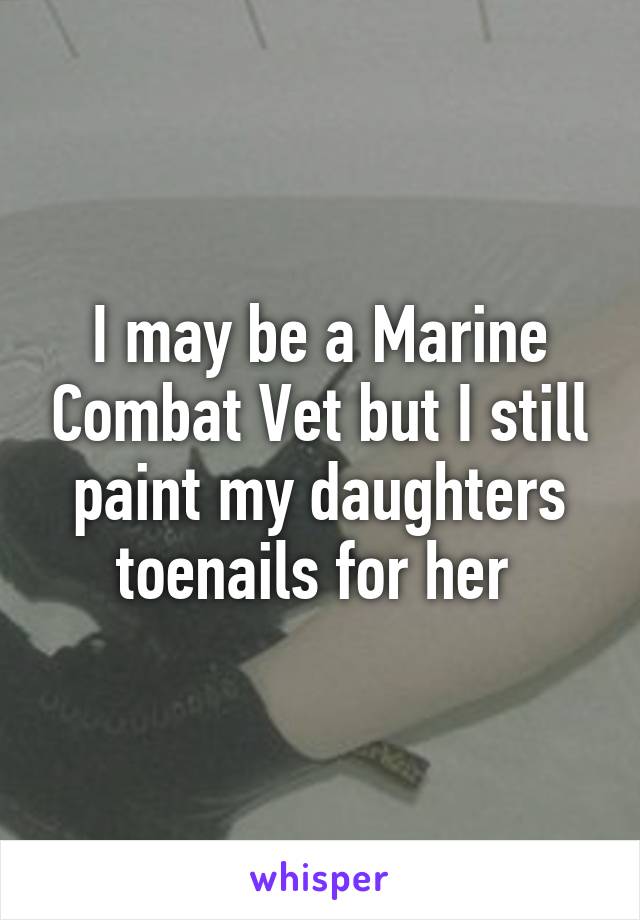 I may be a Marine Combat Vet but I still paint my daughters toenails for her 