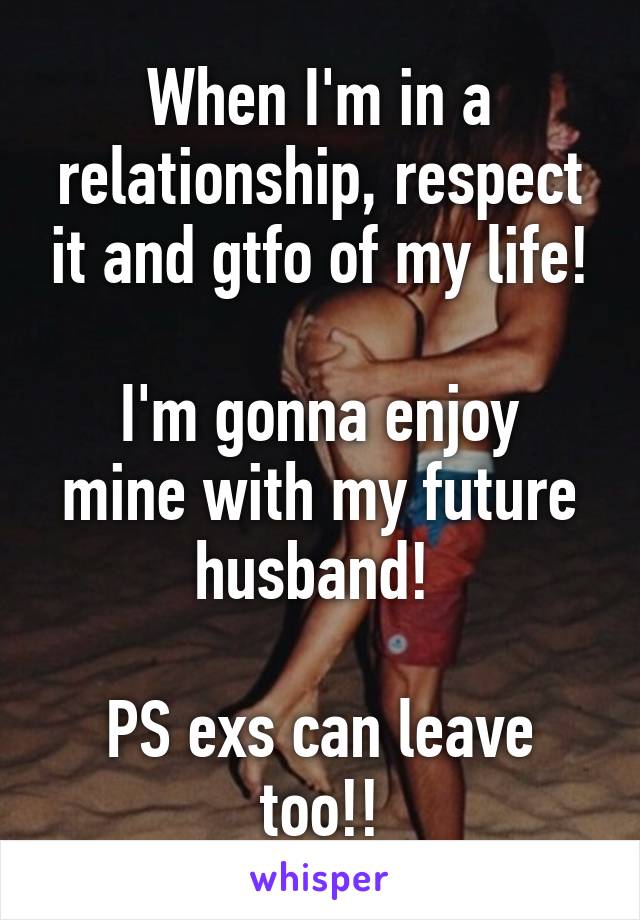 When I'm in a relationship, respect it and gtfo of my life!

I'm gonna enjoy mine with my future husband! 

PS exs can leave too!!