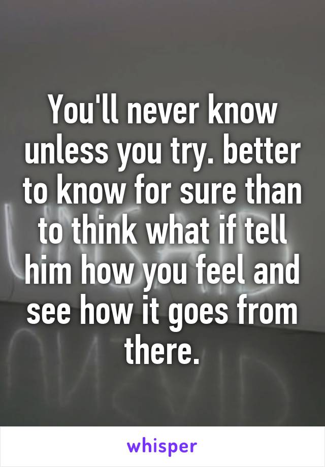 You'll never know unless you try. better to know for sure than to think what if tell him how you feel and see how it goes from there.