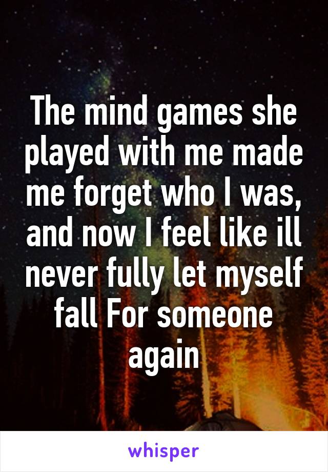 The mind games she played with me made me forget who I was, and now I feel like ill never fully let myself fall For someone again