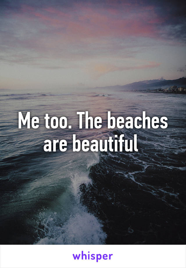 Me too. The beaches are beautiful 