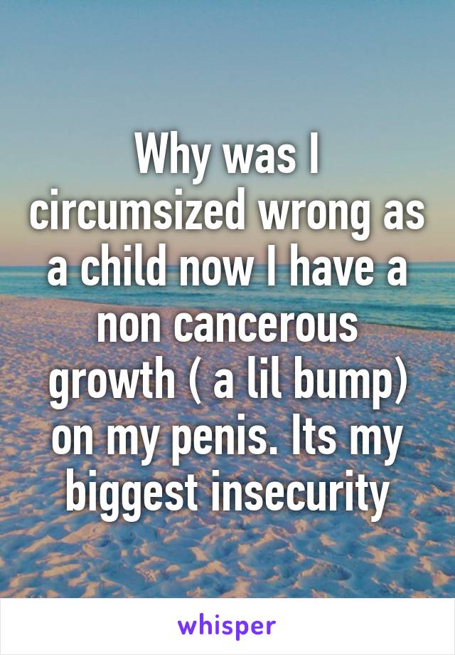 Why was I circumsized wrong as a child now I have a non cancerous growth ( a lil bump) on my penis. Its my biggest insecurity