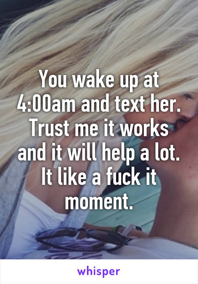 You wake up at 4:00am and text her. Trust me it works and it will help a lot. It like a fuck it moment.