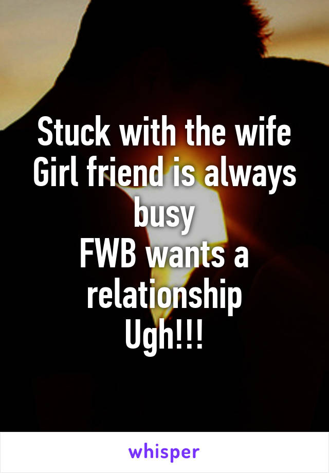 Stuck with the wife
Girl friend is always busy
FWB wants a relationship
Ugh!!!