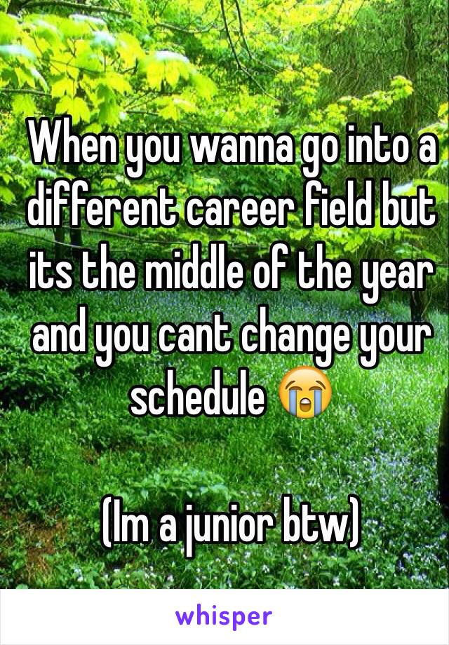 When you wanna go into a different career field but its the middle of the year and you cant change your schedule 😭

(Im a junior btw)