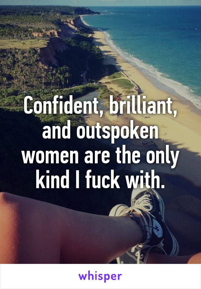 Confident, brilliant, and outspoken women are the only kind I fuck with.