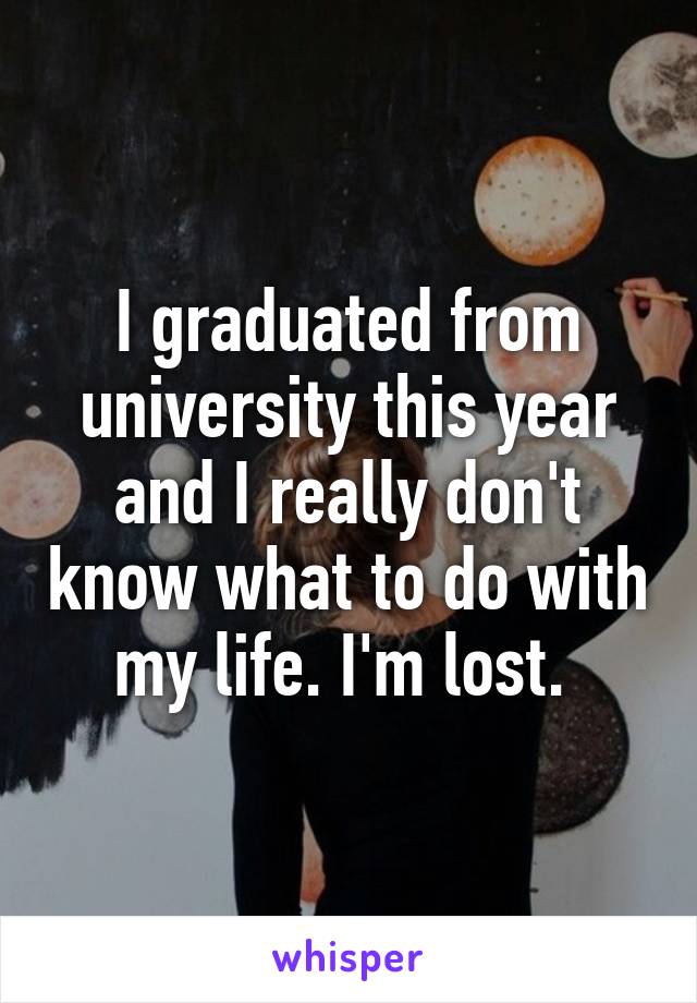 I graduated from university this year and I really don't know what to do with my life. I'm lost. 