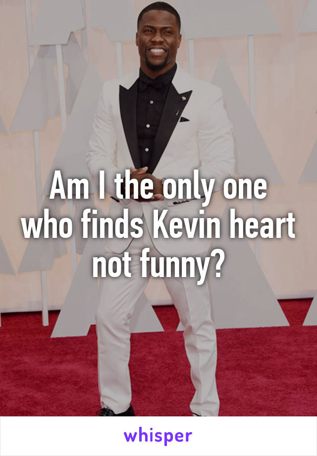 Am I the only one who finds Kevin heart not funny?