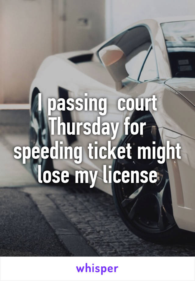 I passing  court Thursday for speeding ticket might lose my license