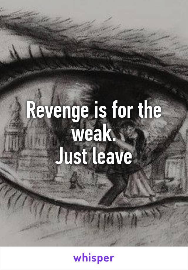 Revenge is for the weak.
Just leave