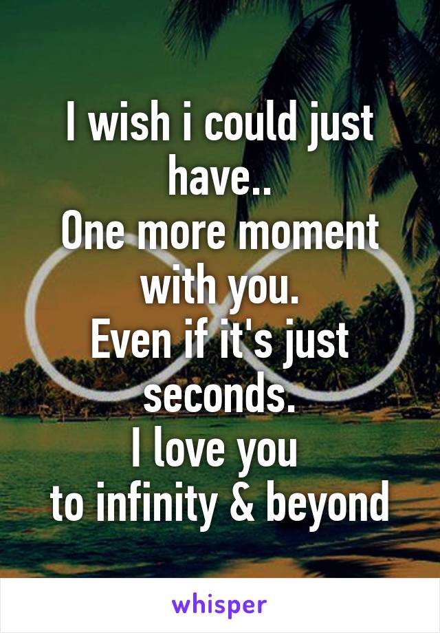 I wish i could just have..
One more moment with you.
Even if it's just seconds.
I love you 
to infinity & beyond