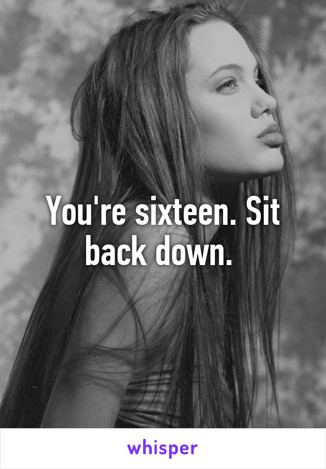 You're sixteen. Sit back down. 